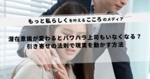 引き寄せの法則でパワハラ上司がいなくなる？潜在意識を書き換えて職場の現実を変える方法