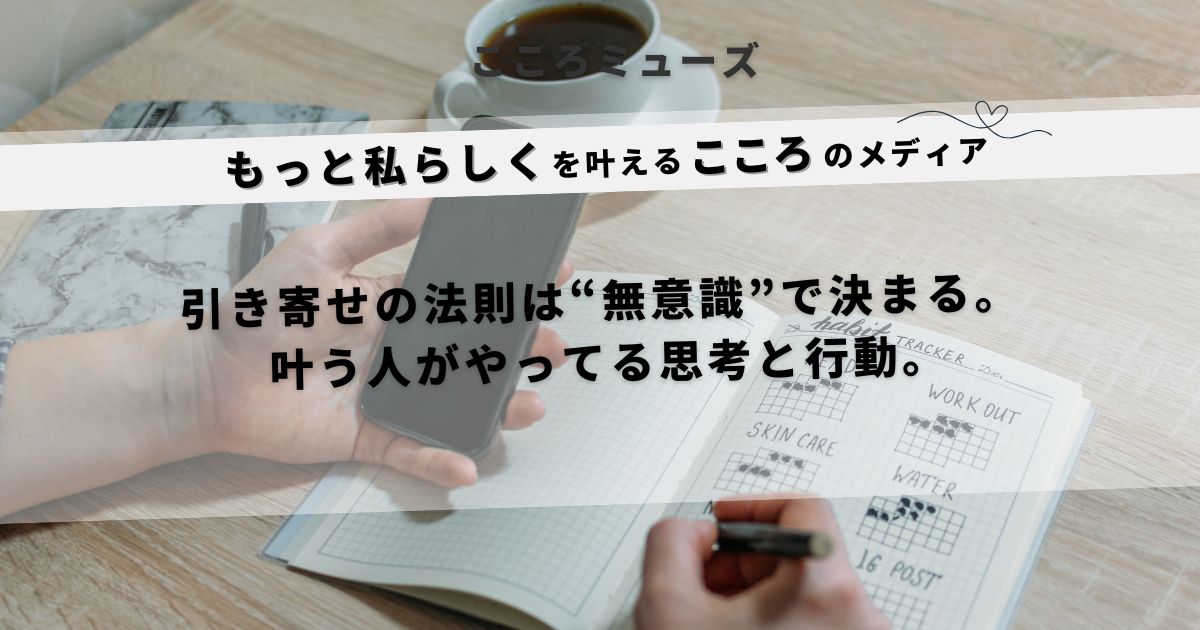 引き寄せの法則は無意識が鍵。願いを叶える人が実践する思考と行動|こころを整えるライフスタイルメディア