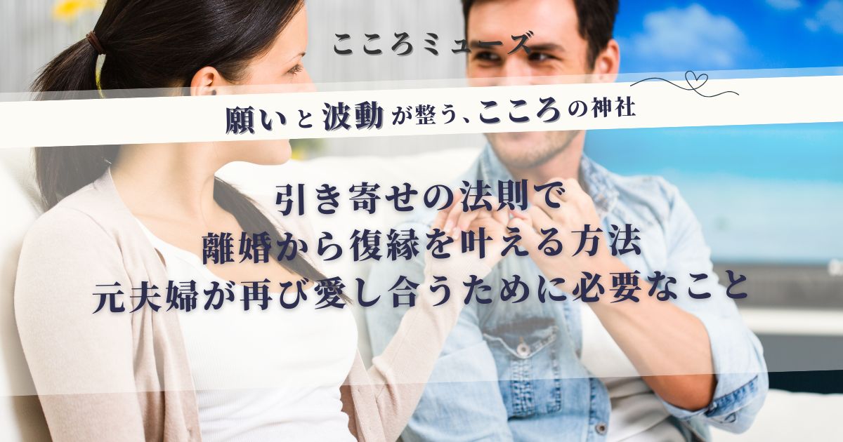 引き寄せの法則で離婚から復縁を叶える方法|元夫婦が再び愛し合うために必要な考え方と実践ステップ