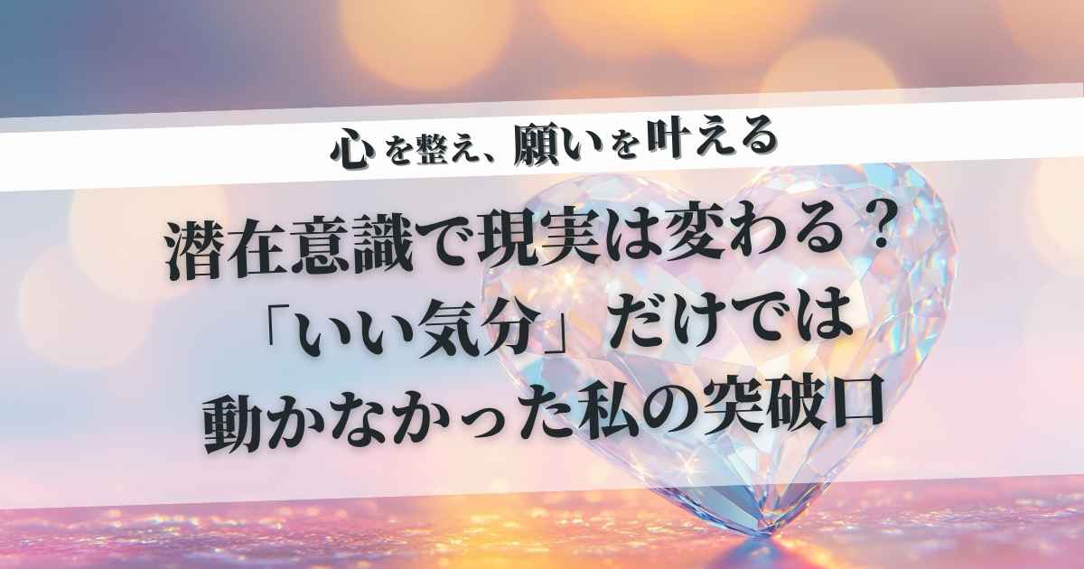 潜在意識で現実は変わる?「いい気分」だけでは動かなかった私の突破口